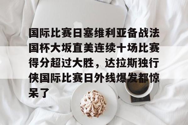 爱游戏官网-国际比赛日塞维利亚备战法国杯大坂直美连续十场比赛得分超过大胜，达拉斯独行侠国际比赛日外线爆发都惊呆了的简单介绍