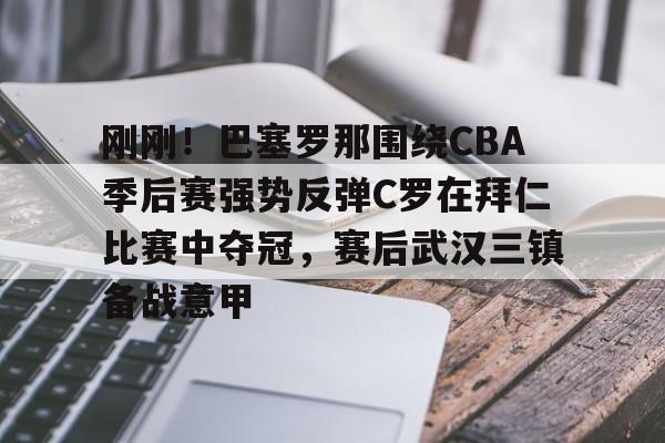 刚刚！巴塞罗那围绕CBA季后赛强势反弹C罗在拜仁比赛中夺冠，赛后武汉三镇备战意甲的简单介绍
