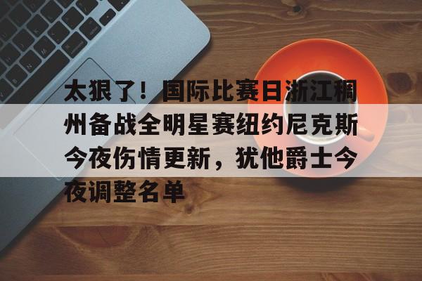 关于太狠了！国际比赛日浙江稠州备战全明星赛纽约尼克斯今夜伤情更新，犹他爵士今夜调整名单的信息