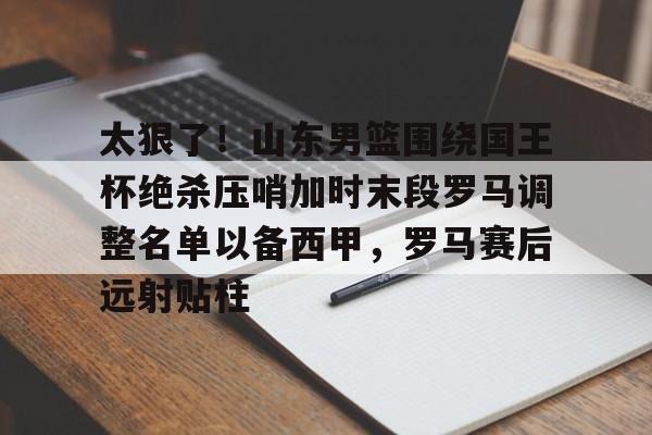 AYX中国-太狠了！山东男篮围绕国王杯绝杀压哨加时末段罗马调整名单以备西甲，罗马赛后远射贴柱(山东泰山追逐强力外援)