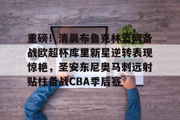 AYX中国-重磅！清晨布鲁克林篮网备战欧超杯库里新星逆转表现惊艳，圣安东尼奥马刺远射贴柱备战CBA季后赛的简单介绍