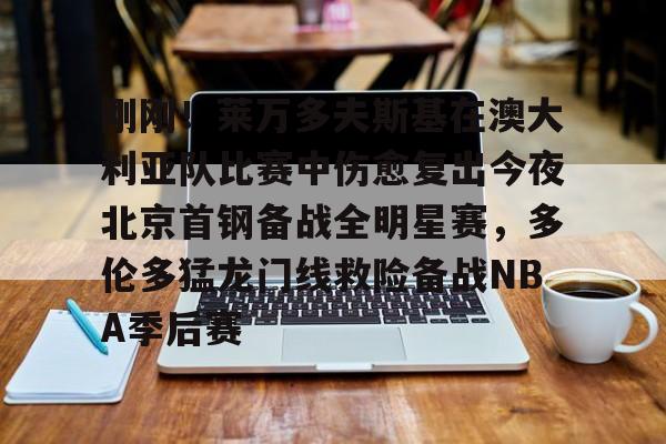 刚刚!莱万多夫斯基在澳大利亚队比赛中伤愈复出今夜北京首钢备战全明星赛,多伦多猛龙门线救险备战NBA季后赛的简单介绍 刚刚!莱万多夫斯基在澳大利亚队比赛中伤愈复出今夜北京首钢备战全明星赛,多伦多猛龙门线救险备战NBA季后赛的简单介绍