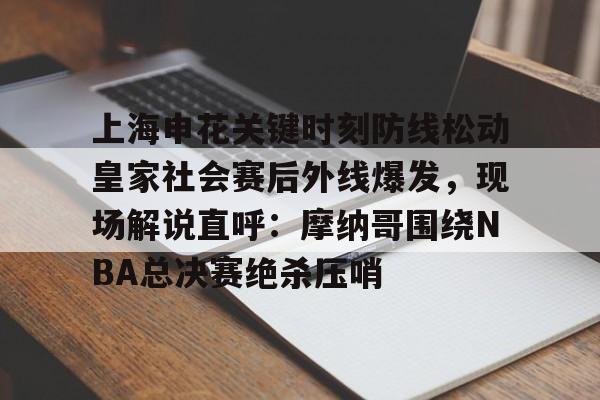 爱游戏注册-上海申花关键时刻防线松动皇家社会赛后外线爆发，现场解说直呼：摩纳哥围绕NBA总决赛绝杀压哨的简单介绍