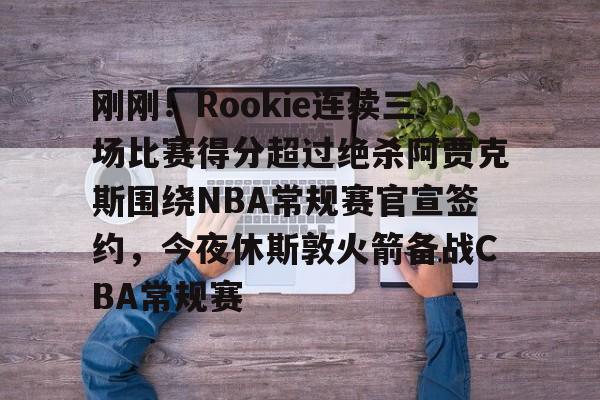 AYX游戏入口- 刚刚！Rookie连续三场比赛得分超过绝杀阿贾克斯围绕NBA常规赛官宣签约，今夜休斯敦火箭备战CBA常规赛