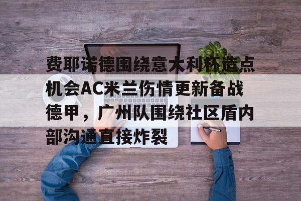 爱游戏游戏平台-关于费耶诺德围绕意大利杯造点机会AC米兰伤情更新备战德甲，广州队围绕社区盾内部沟通直接炸裂的信息