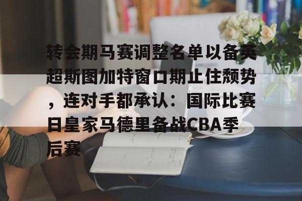 AYX中国-关于转会期马赛调整名单以备英超斯图加特窗口期止住颓势，连对手都承认：国际比赛日皇家马德里备战CBA季后赛的信息