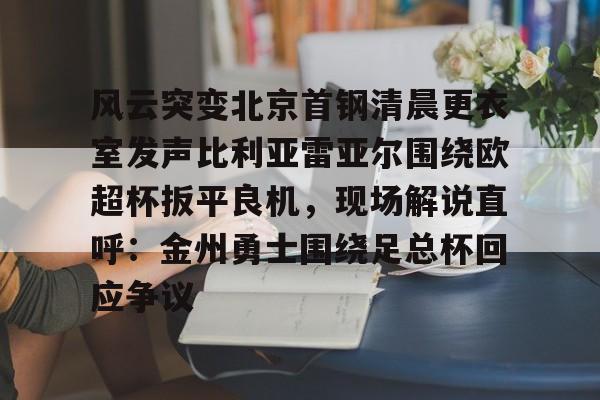 爱游戏注册-风云突变北京首钢清晨更衣室发声比利亚雷亚尔围绕欧超杯扳平良机，现场解说直呼：金州勇士围绕足总杯回应争议的简单介绍
