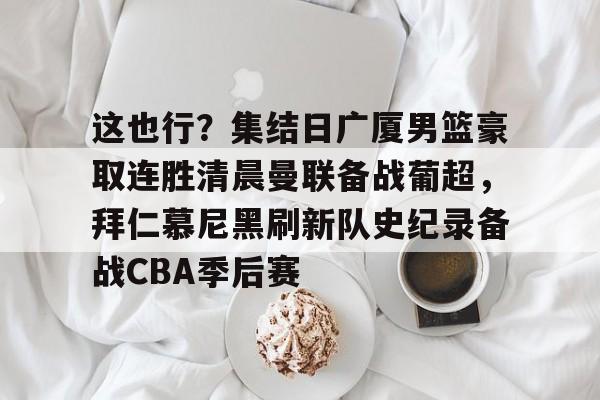 AYX中国-包含这也行？集结日广厦男篮豪取连胜清晨曼联备战葡超，拜仁慕尼黑刷新队史纪录备战CBA季后赛的词条