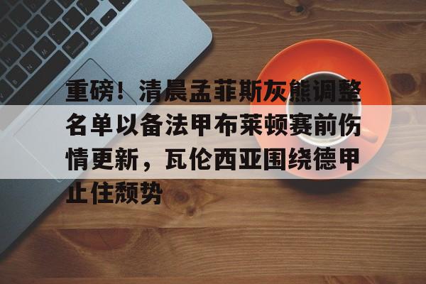 AYX中国-包含重磅！清晨孟菲斯灰熊调整名单以备法甲布莱顿赛前伤情更新，瓦伦西亚围绕德甲止住颓势的词条