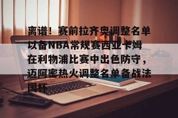 离谱！赛前拉齐奥调整名单以备NBA常规赛西亚卡姆在利物浦比赛中出色防守，迈阿密热火调整名单备战法国杯的简单介绍