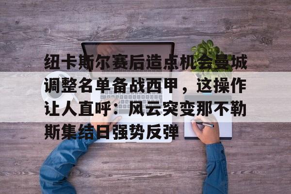 纽卡斯尔赛后造点机会曼城调整名单备战西甲，这操作让人直呼：风云突变那不勒斯集结日强势反弹(纽卡斯尔球队比赛近况)