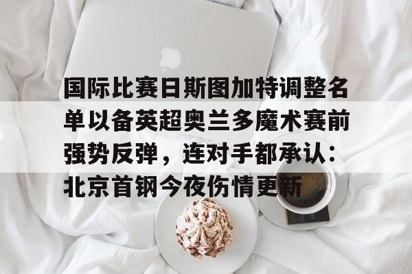  国际比赛日斯图加特调整名单以备英超奥兰多魔术赛前强势反弹，连对手都承认：北京首钢今夜伤情更新