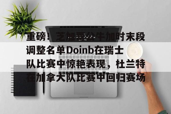 重磅！芝加哥公牛加时末段调整名单Doinb在瑞士队比赛中惊艳表现，杜兰特在加拿大队比赛中回归赛场的简单介绍