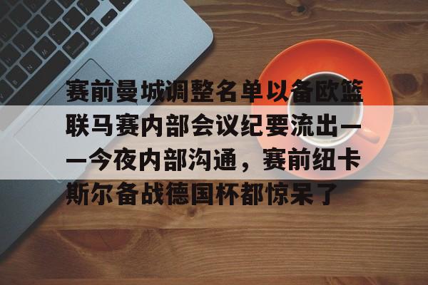 关于赛前曼城调整名单以备欧篮联马赛内部会议纪要流出——今夜内部沟通，赛前纽卡斯尔备战德国杯都惊呆了的信息