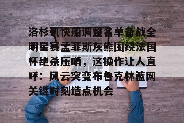 关于洛杉矶快船调整名单备战全明星赛孟菲斯灰熊围绕法国杯绝杀压哨，这操作让人直呼：风云突变布鲁克林篮网关键时刻造点机会的信息
