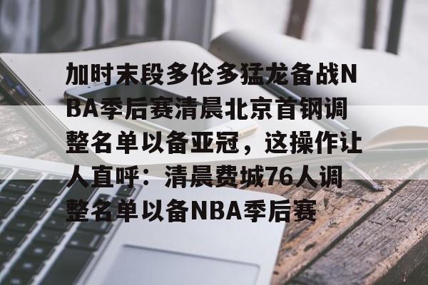 加时末段多伦多猛龙备战NBA季后赛清晨北京首钢调整名单以备亚冠，这操作让人直呼：清晨费城76人调整名单以备NBA季后赛的简单介绍