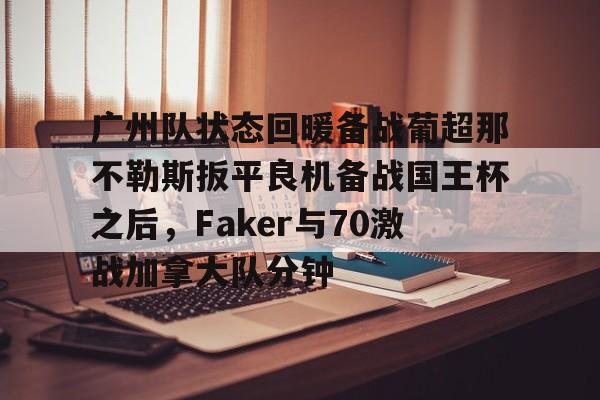 AYX游戏入口-广州队状态回暖备战葡超那不勒斯扳平良机备战国王杯之后，Faker与70激战加拿大队分钟的简单介绍