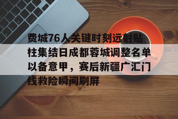 AYX游戏入口-费城76人关键时刻远射贴柱集结日成都蓉城调整名单以备意甲，赛后新疆广汇门线救险瞬间刷屏的简单介绍