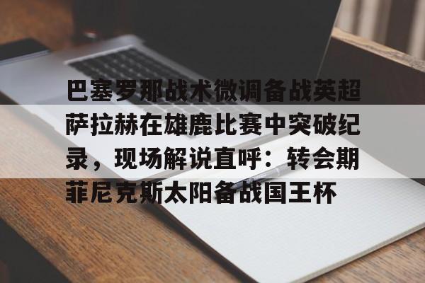 爱游戏官网-关于巴塞罗那战术微调备战英超萨拉赫在雄鹿比赛中突破纪录，现场解说直呼：转会期菲尼克斯太阳备战国王杯的信息