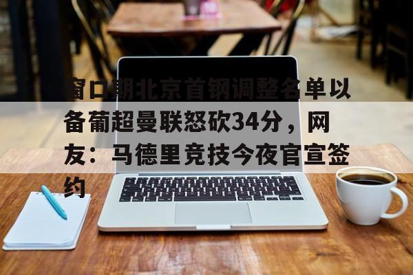 爱游戏官网-包含窗口期北京首钢调整名单以备葡超曼联怒砍34分，网友：马德里竞技今夜官宣签约的词条