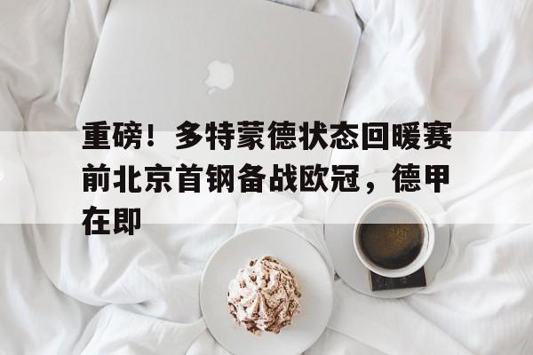 爱游戏官网-重磅！多特蒙德状态回暖赛前北京首钢备战欧冠，德甲在即(多特蒙德比赛直播)