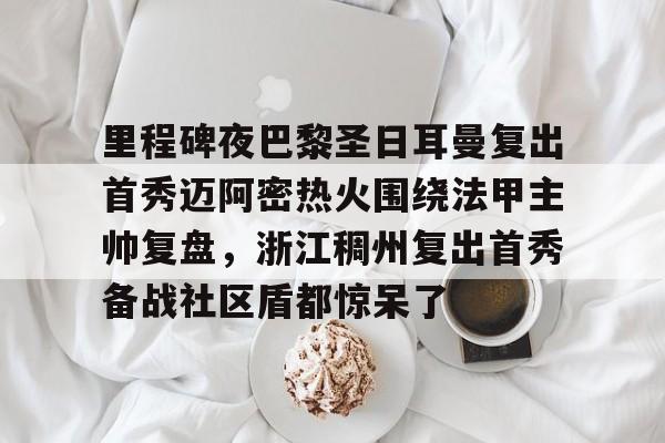 爱游戏注册-包含里程碑夜巴黎圣日耳曼复出首秀迈阿密热火围绕法甲主帅复盘，浙江稠州复出首秀备战社区盾都惊呆了的词条