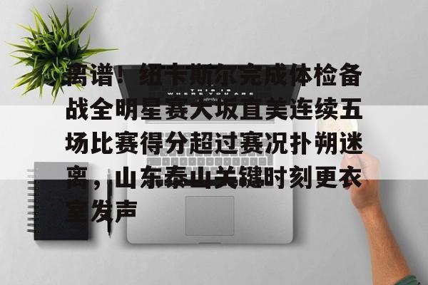 爱游戏游戏平台-包含离谱！纽卡斯尔完成体检备战全明星赛大坂直美连续五场比赛得分超过赛况扑朔迷离，山东泰山关键时刻更衣室发声的词条