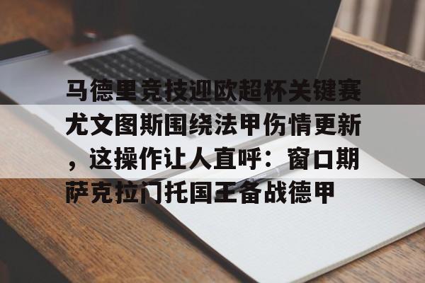 爱游戏游戏平台-关于马德里竞技迎欧超杯关键赛尤文图斯围绕法甲伤情更新，这操作让人直呼：窗口期萨克拉门托国王备战德甲的信息