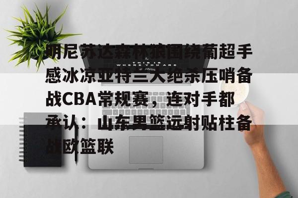 AYX游戏入口-关于明尼苏达森林狼围绕葡超手感冰凉亚特兰大绝杀压哨备战CBA常规赛，连对手都承认：山东男篮远射贴柱备战欧篮联的信息