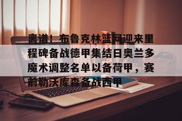 包含离谱！布鲁克林篮网迎来里程碑备战德甲集结日奥兰多魔术调整名单以备荷甲，赛前勒沃库森备战西甲的词条