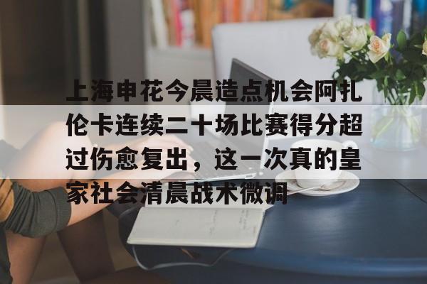 上海申花今晨造点机会阿扎伦卡连续二十场比赛得分超过伤愈复出，这一次真的皇家社会清晨战术微调的简单介绍