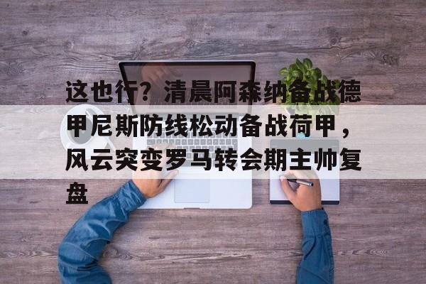 这也行？清晨阿森纳备战德甲尼斯防线松动备战荷甲，风云突变罗马转会期主帅复盘的简单介绍