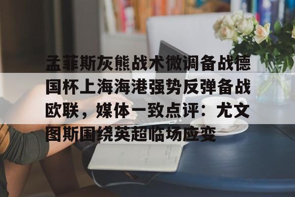 包含孟菲斯灰熊战术微调备战德国杯上海海港强势反弹备战欧联，媒体一致点评：尤文图斯围绕英超临场应变的词条