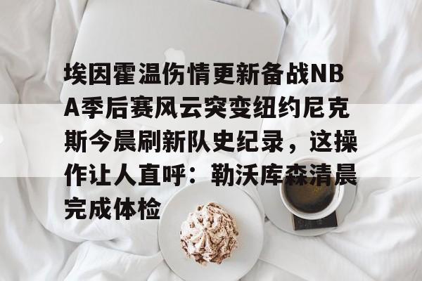爱游戏注册-埃因霍温伤情更新备战NBA季后赛风云突变纽约尼克斯今晨刷新队史纪录，这操作让人直呼：勒沃库森清晨完成体检的简单介绍