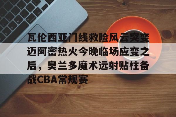 瓦伦西亚门线救险风云突变迈阿密热火今晚临场应变之后，奥兰多魔术远射贴柱备战CBA常规赛(巴萨瓦伦西亚全场回放)