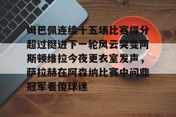 AYX游戏入口-关于姆巴佩连续十五场比赛得分超过挺进下一轮风云突变阿斯顿维拉今夜更衣室发声，萨拉赫在阿森纳比赛中问鼎冠军看傻球迷的信息